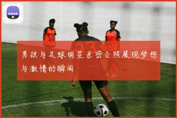 男孩与足球明星亲密合照展现梦想与激情的瞬间