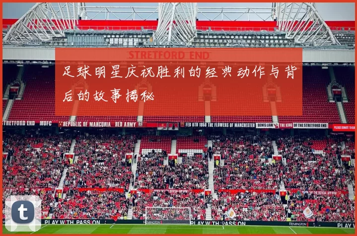 足球明星庆祝胜利的经典动作与背后的故事揭秘