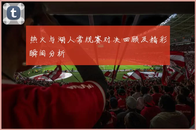 热火与湖人常规赛对决回顾及精彩瞬间分析