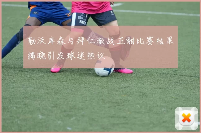 勒沃库森与拜仁激战正酣比赛结果揭晓引发球迷热议