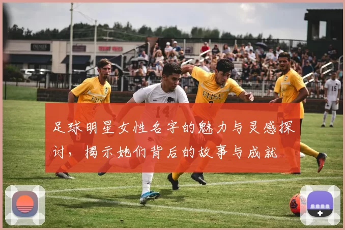 足球明星女性名字的魅力与灵感探讨，揭示她们背后的故事与成就