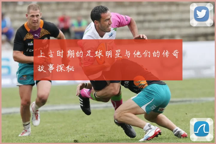 上古时期的足球明星与他们的传奇故事探秘