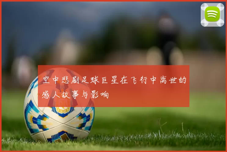 空中悲剧足球巨星在飞行中离世的感人故事与影响