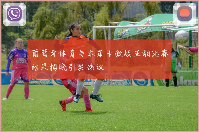 葡萄牙体育与本菲卡激战正酣比赛结果揭晓引发热议
