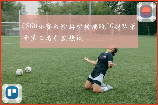 CSGO比赛经验排行榜揭晓IG战队荣登第三名引发热议