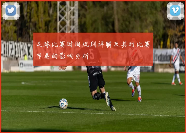 足球比赛时间规则详解及其对比赛节奏的影响分析