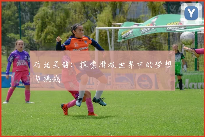 对话吴静：探索滑板世界中的梦想与挑战
