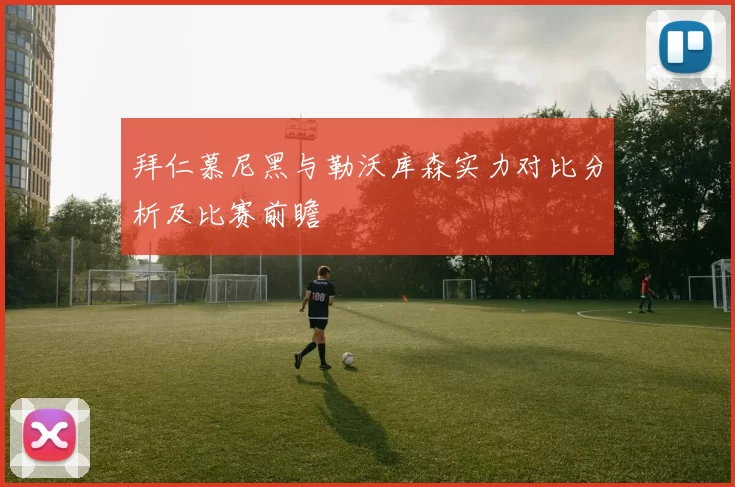 拜仁慕尼黑与勒沃库森实力对比分析及比赛前瞻