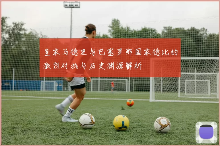 皇家马德里与巴塞罗那国家德比的激烈对抗与历史渊源解析