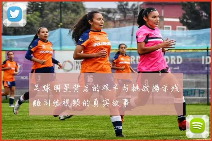 足球明星背后的艰辛与挑战揭示残酷训练视频的真实故事