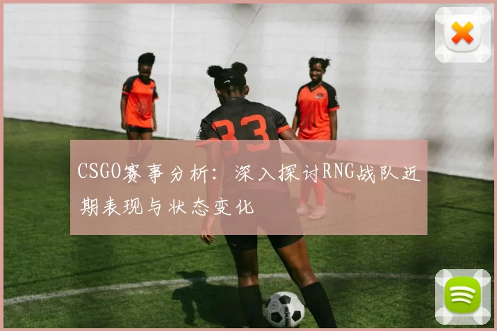 CSGO赛事分析：深入探讨RNG战队近期表现与状态变化