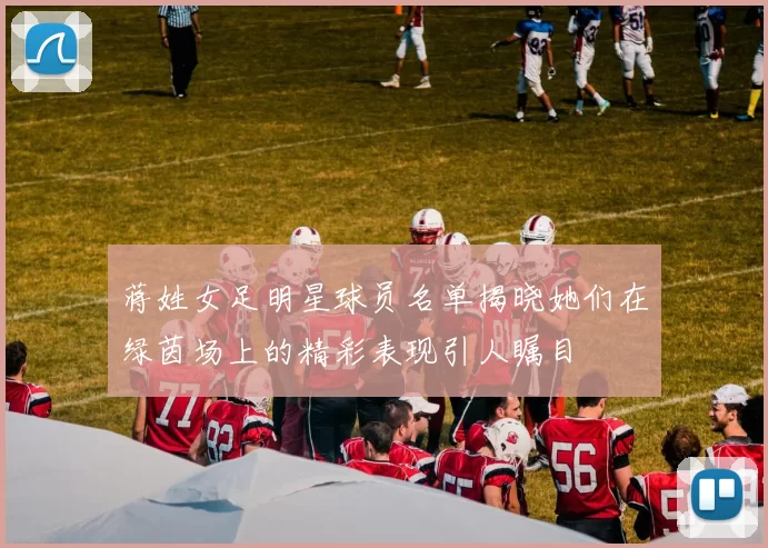 蒋姓女足明星球员名单揭晓她们在绿茵场上的精彩表现引人瞩目