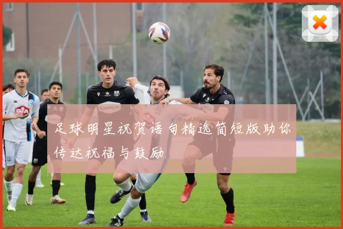 足球明星祝贺语句精选简短版助你传达祝福与鼓励