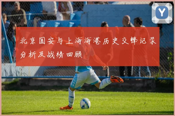 北京国安与上海海港历史交锋记录分析及战绩回顾