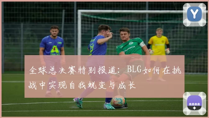 全球总决赛特别报道：BLG如何在挑战中实现自我蜕变与成长