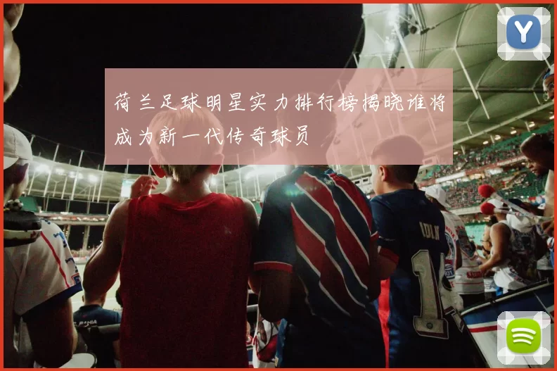 荷兰足球明星实力排行榜揭晓谁将成为新一代传奇球员