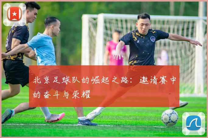 北京足球队的崛起之路：邀请赛中的奋斗与荣耀